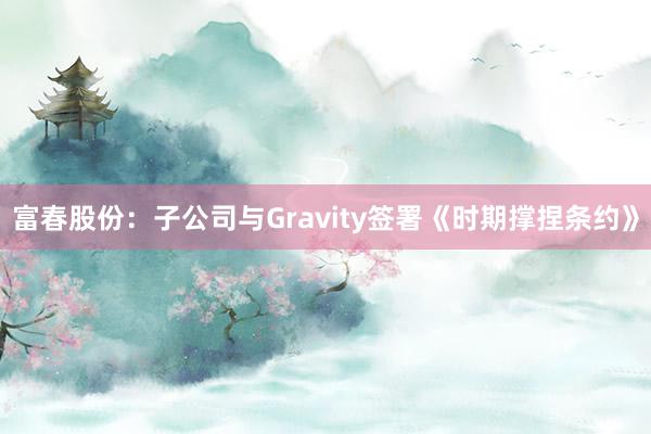 富春股份：子公司与Gravity签署《时期撑捏条约》