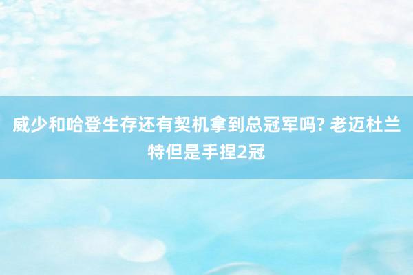 威少和哈登生存还有契机拿到总冠军吗? 老迈杜兰特但是手捏2冠