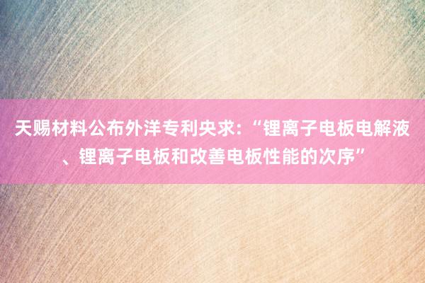 天赐材料公布外洋专利央求: “锂离子电板电解液、锂离子电板和改善电板性能的次序”