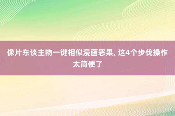 像片东谈主物一键相似漫画恶果, 这4个步伐操作太简便了