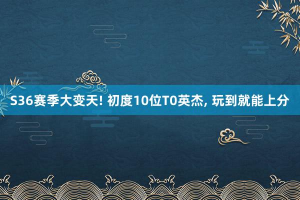 S36赛季大变天! 初度10位T0英杰, 玩到就能上分