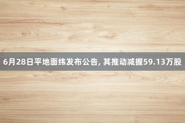 6月28日平地面纬发布公告, 其推动减握59.13万股