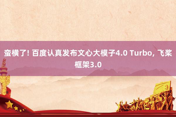 蛮横了! 百度认真发布文心大模子4.0 Turbo, 飞桨框架3.0