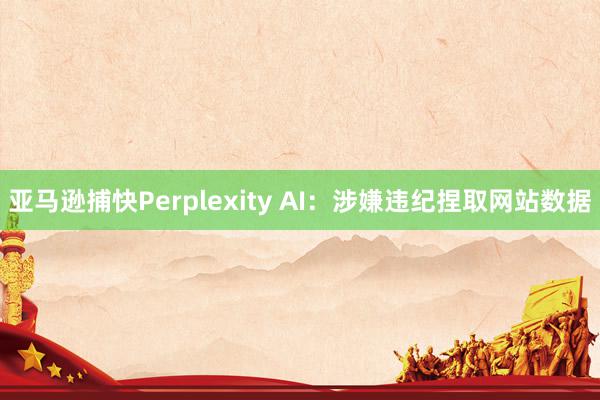 亚马逊捕快Perplexity AI：涉嫌违纪捏取网站数据