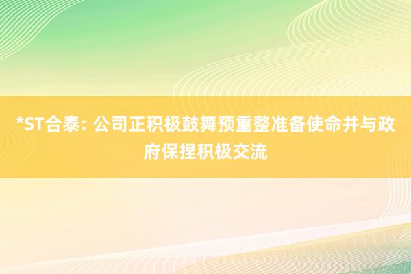 *ST合泰: 公司正积极鼓舞预重整准备使命并与政府保捏积极交流