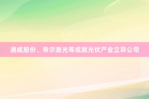 通威股份、帝尔激光等成就光伏产业立异公司