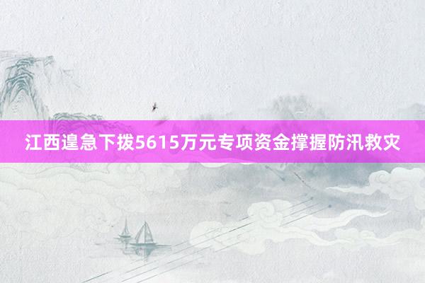 江西遑急下拨5615万元专项资金撑握防汛救灾