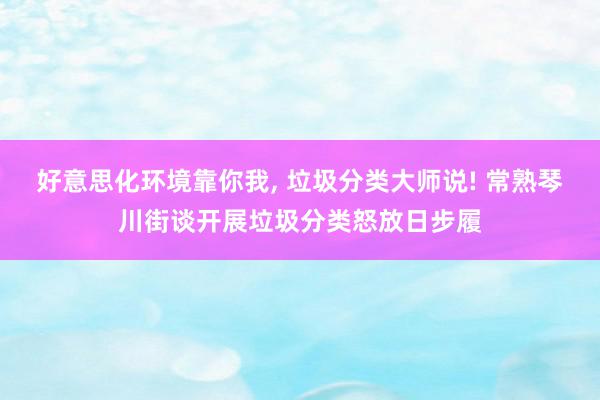 好意思化环境靠你我, 垃圾分类大师说! 常熟琴川街谈开展垃圾分类怒放日步履