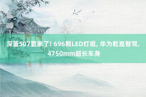 深蓝S07要来了! 696颗LED灯组, 华为乾崑智驾, 4750mm超长车身