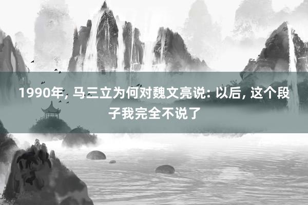 1990年, 马三立为何对魏文亮说: 以后, 这个段子我完全不说了