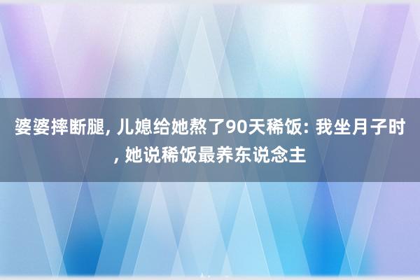 婆婆摔断腿, 儿媳给她熬了90天稀饭: 我坐月子时, 她说稀饭最养东说念主