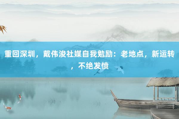 重回深圳，戴伟浚社媒自我勉励：老地点，新运转，不绝发愤