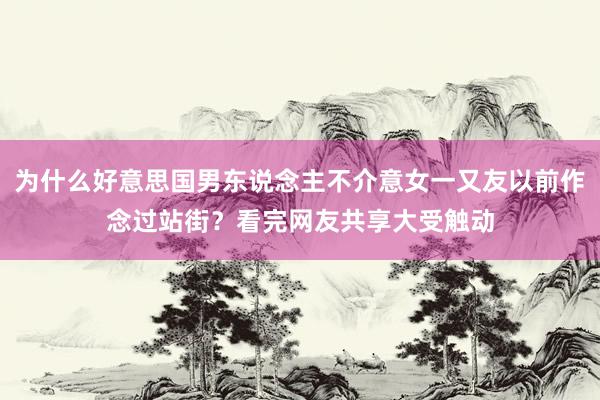 为什么好意思国男东说念主不介意女一又友以前作念过站街？看完网友共享大受触动