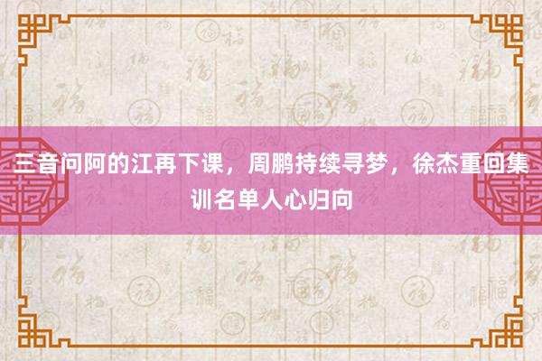 三音问阿的江再下课，周鹏持续寻梦，徐杰重回集训名单人心归向