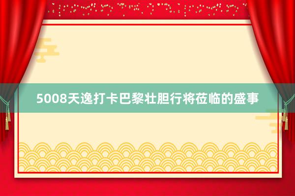 5008天逸打卡巴黎壮胆行将莅临的盛事