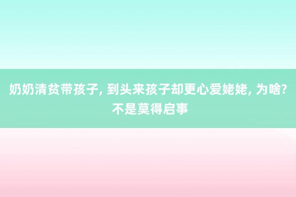 奶奶清贫带孩子, 到头来孩子却更心爱姥姥, 为啥? 不是莫得启事