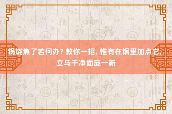 锅烧焦了若何办? 教你一招, 惟有在锅里加点它, 立马干净面庞一新