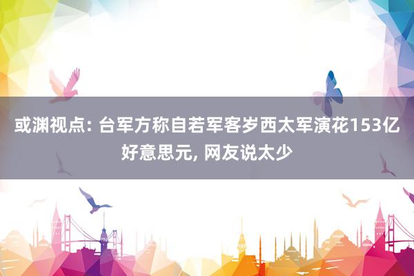 或渊视点: 台军方称自若军客岁西太军演花153亿好意思元, 网友说太少