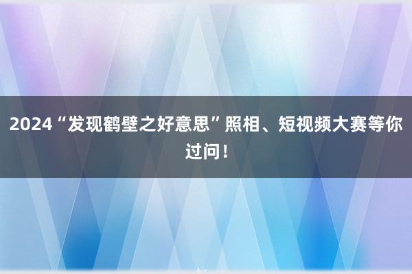 2024“发现鹤壁之好意思”照相、短视频大赛等你过问！