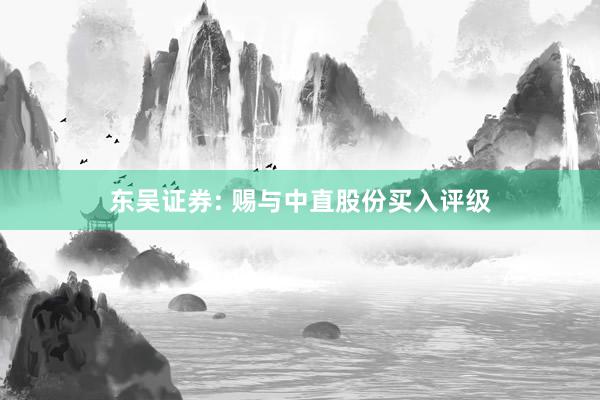 东吴证券: 赐与中直股份买入评级