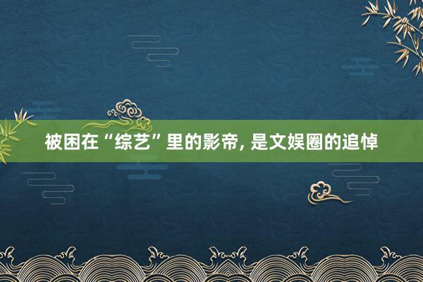 被困在“综艺”里的影帝, 是文娱圈的追悼