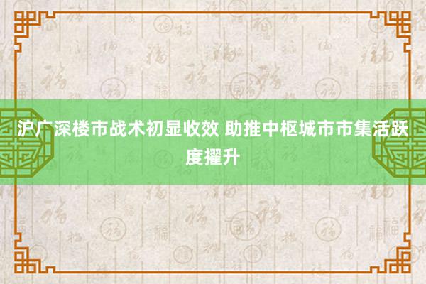 沪广深楼市战术初显收效 助推中枢城市市集活跃度擢升