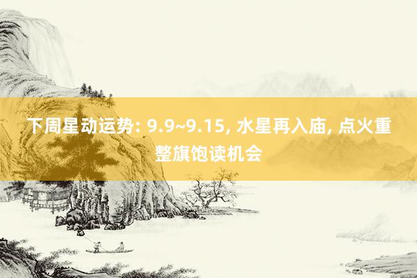 下周星动运势: 9.9~9.15, 水星再入庙, 点火重整旗饱读机会