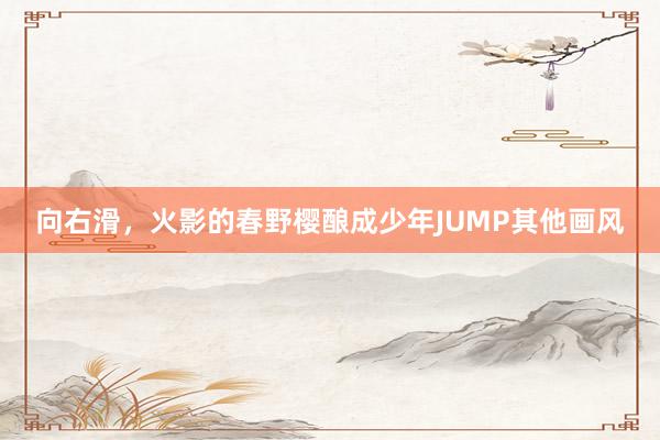 向右滑，火影的春野樱酿成少年JUMP其他画风