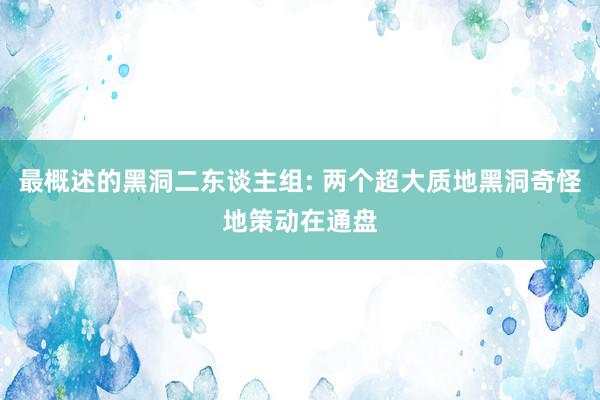 最概述的黑洞二东谈主组: 两个超大质地黑洞奇怪地策动在通盘