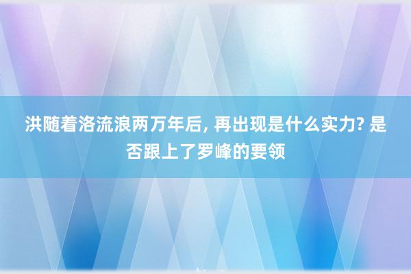 洪随着洛流浪两万年后, 再出现是什么实力? 是否跟上了罗峰的要领