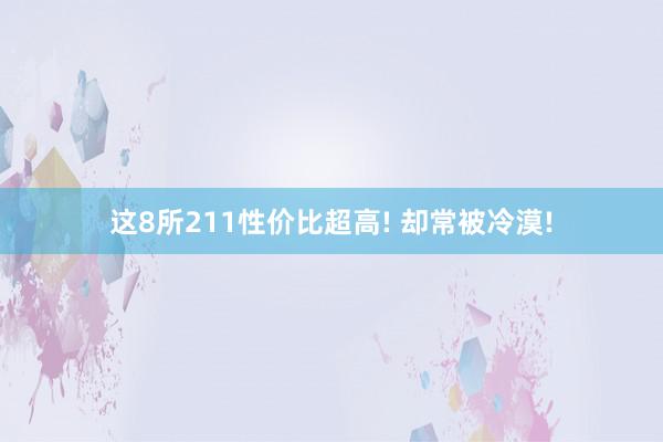 这8所211性价比超高! 却常被冷漠!