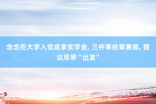 念念在大学入党或拿奖学金, 三件事统筹兼顾, 提议尽早“出发”