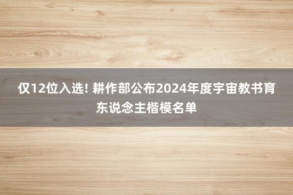 仅12位入选! 耕作部公布2024年度宇宙教书育东说念主楷模名单