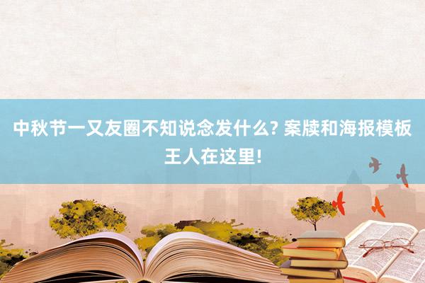 中秋节一又友圈不知说念发什么? 案牍和海报模板王人在这里!