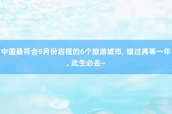 中国最符合9月份启程的6个旅游城市, 错过再等一年, 此生必去~