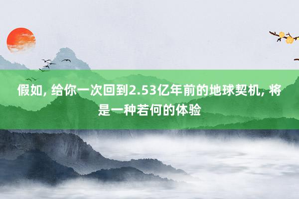 假如, 给你一次回到2.53亿年前的地球契机, 将是一种若何的体验