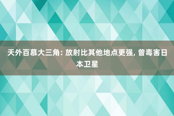 天外百慕大三角: 放射比其他地点更强, 曾毒害日本卫星