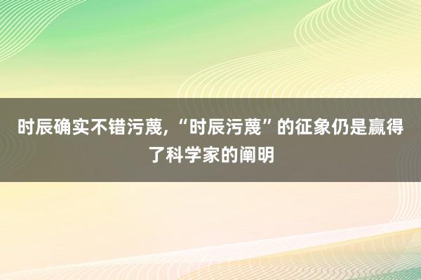 时辰确实不错污蔑, “时辰污蔑”的征象仍是赢得了科学家的阐明