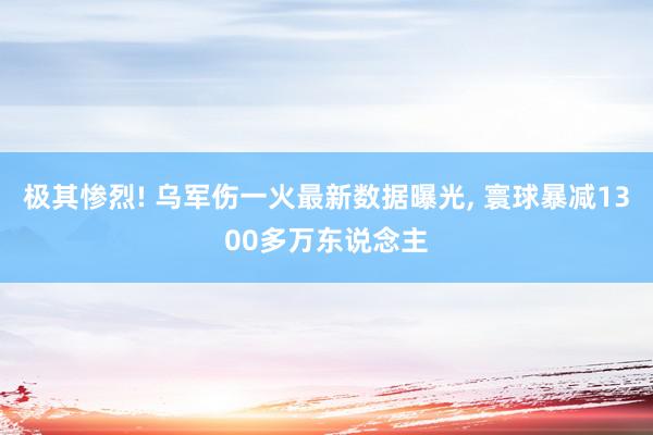 极其惨烈! 乌军伤一火最新数据曝光, 寰球暴减1300多万东说念主