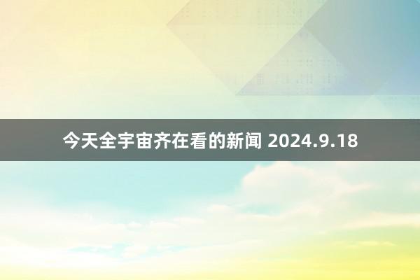 今天全宇宙齐在看的新闻 2024.9.18