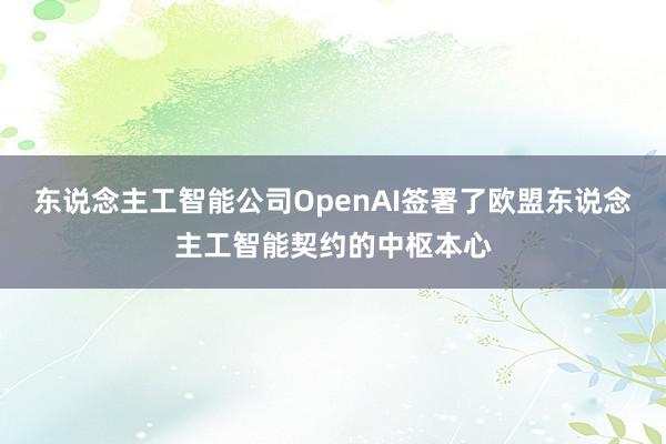 东说念主工智能公司OpenAI签署了欧盟东说念主工智能契约的中枢本心