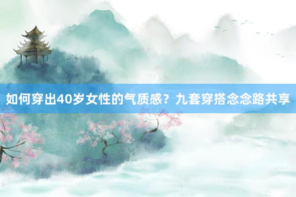 如何穿出40岁女性的气质感？九套穿搭念念路共享