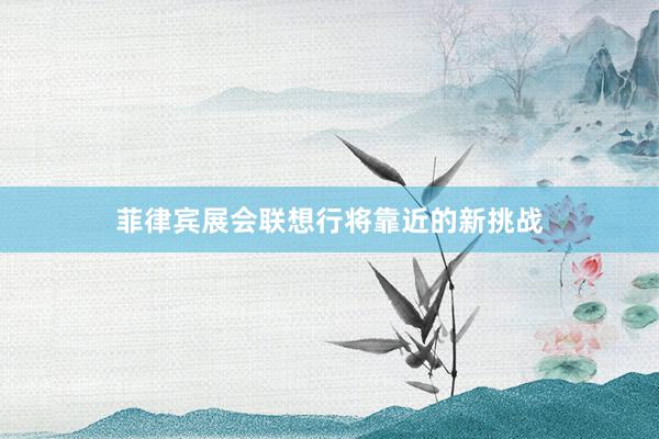 菲律宾展会联想行将靠近的新挑战