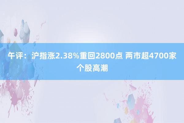 午评：沪指涨2.38%重回2800点 两市超4700家个股高潮