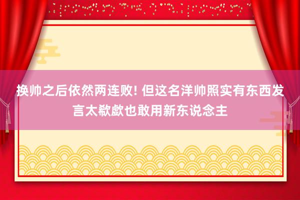 换帅之后依然两连败! 但这名洋帅照实有东西发言太欷歔也敢用新东说念主