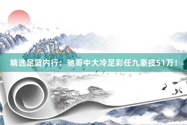 精选足篮内行：驰哥中大冷足彩任九豪揽51万！