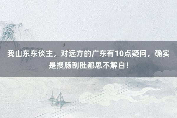 我山东东谈主，对远方的广东有10点疑问，确实是搜肠刮肚都思不解白！