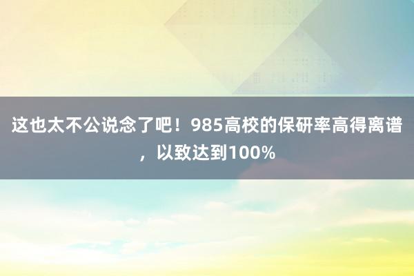 这也太不公说念了吧！985高校的保研率高得离谱，以致达到100%