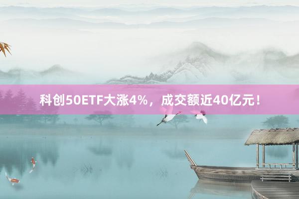 科创50ETF大涨4%，成交额近40亿元！