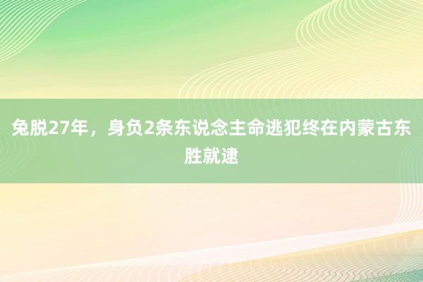 兔脱27年，身负2条东说念主命逃犯终在内蒙古东胜就逮